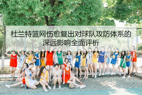 杜兰特篮网伤愈复出对球队攻防体系的深远影响全面评析