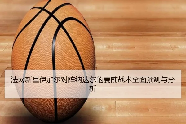 法网新星伊加尔对阵纳达尔的赛前战术全面预测与分析 | B SPORTS